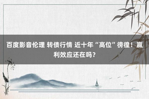 百度影音伦理 转债行情 近十年“高位”徬徨！赢利效应还在吗？