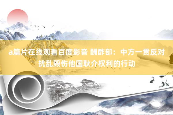 a篇片在线观看百度影音 酬酢部：中方一贯反对扰乱毁伤他国耿介权利的行动