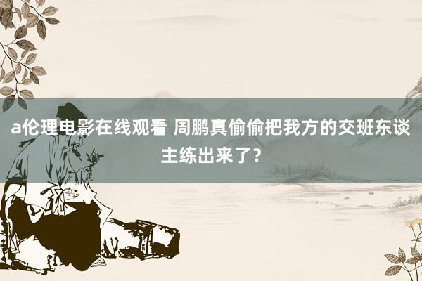 a伦理电影在线观看 周鹏真偷偷把我方的交班东谈主练出来了？