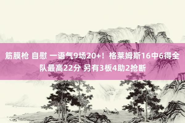 筋膜枪 自慰 一语气9场20+！格莱姆斯16中6得全队最高22分 另有3板4助2抢断