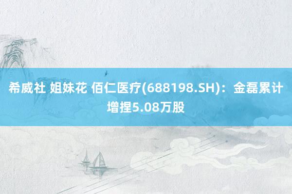 希威社 姐妹花 佰仁医疗(688198.SH)：金磊累计增捏5.08万股
