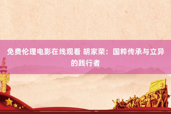 免费伦理电影在线观看 胡家荣：国粹传承与立异的践行者