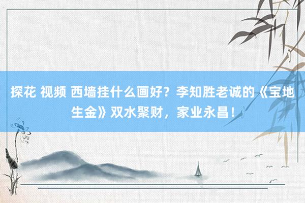 探花 视频 西墙挂什么画好？李知胜老诚的《宝地生金》双水聚财，家业永昌！