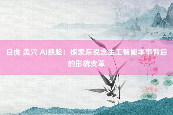 白虎 美穴 AI换脸：探索东说念主工智能本事背后的形貌变革