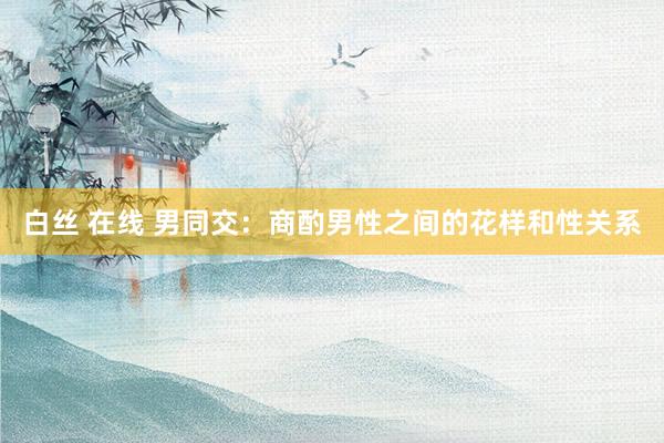 白丝 在线 男同交：商酌男性之间的花样和性关系