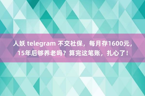 人妖 telegram 不交社保，每月存1600元，15年后够养老吗？算完这笔账，扎心了！