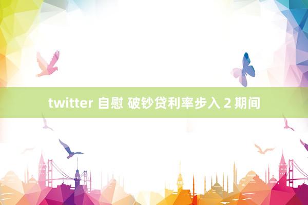 twitter 自慰 破钞贷利率步入２期间