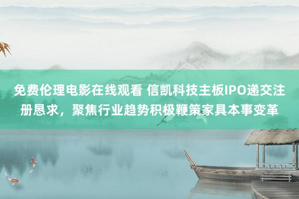 免费伦理电影在线观看 信凯科技主板IPO递交注册恳求，聚焦行业趋势积极鞭策家具本事变革