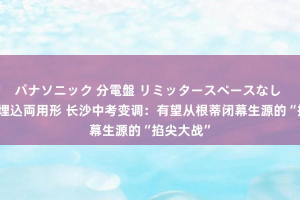 パナソニック 分電盤 リミッタースペースなし 露出・半埋込両用形 长沙中考变调：有望从根蒂闭幕生源的“掐尖大战”