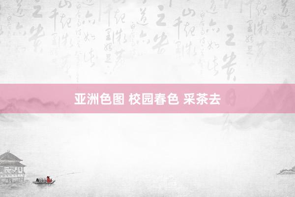 亚洲色图 校园春色 采茶去