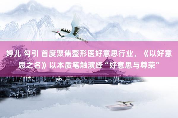 婷儿 勾引 首度聚焦整形医好意思行业，《以好意思之名》以本质笔触演绎“好意思与尊荣”
