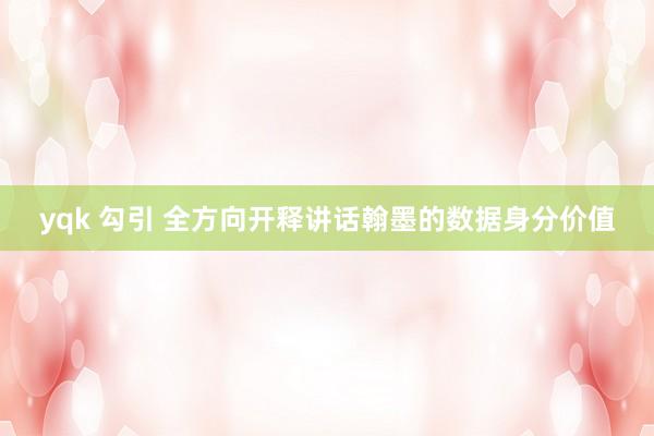 yqk 勾引 全方向开释讲话翰墨的数据身分价值