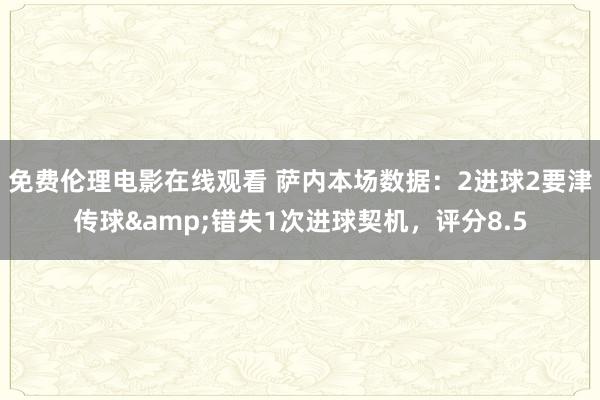 免费伦理电影在线观看 萨内本场数据：2进球2要津传球&错失1次进球契机，评分8.5