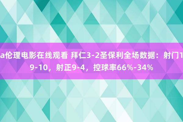 a伦理电影在线观看 拜仁3-2圣保利全场数据：射门19-10，射正9-4，控球率66%-34%