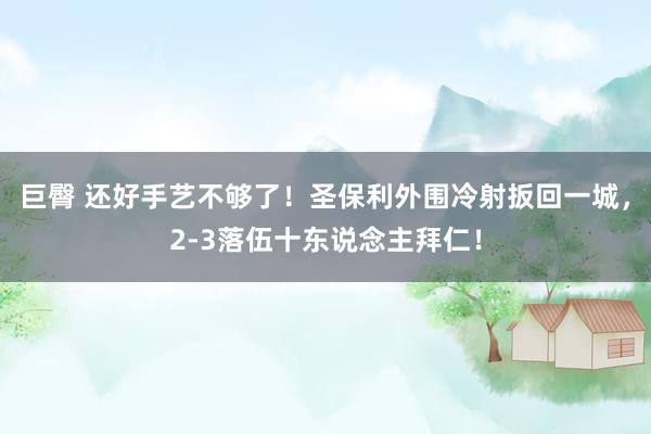 巨臀 还好手艺不够了！圣保利外围冷射扳回一城，2-3落伍十东说念主拜仁！