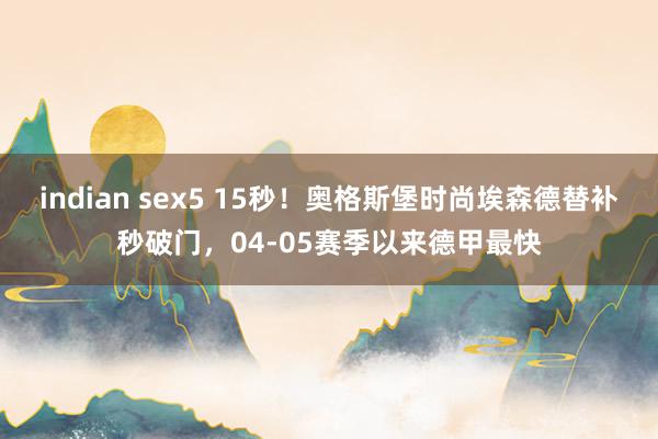 indian sex5 15秒！奥格斯堡时尚埃森德替补秒破门，04-05赛季以来德甲最快