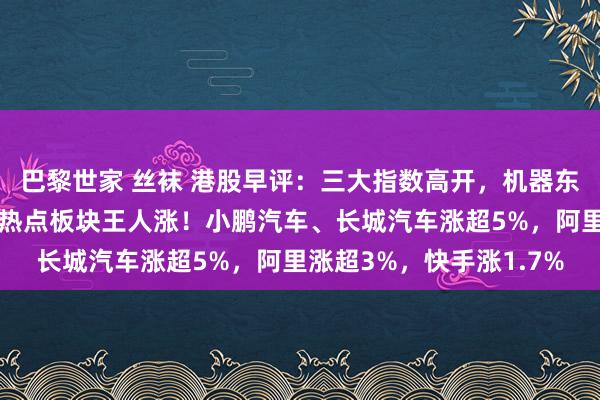 巴黎世家 丝袜 港股早评：三大指数高开，机器东谈主办法股、汽车股等热点板块王人涨！小鹏汽车、长城汽车涨超5%，阿里涨超3%，快手涨1.7%