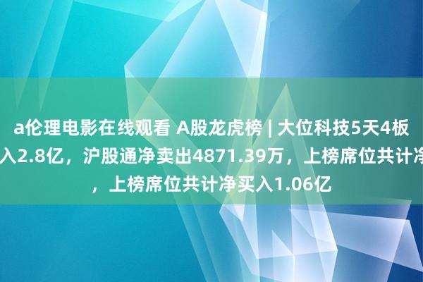 a伦理电影在线观看 A股龙虎榜 | 大位科技5天4板，游资T王买入2.8亿，沪股通净卖出4871.39万，上榜席位共计净买入1.06亿