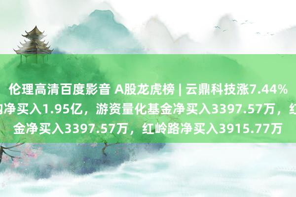 伦理高清百度影音 A股龙虎榜 | 云鼎科技涨7.44%换手率49.05%，二机构净买入1.95亿，游资量化基金净买入3397.57万，红岭路净买入3915.77万