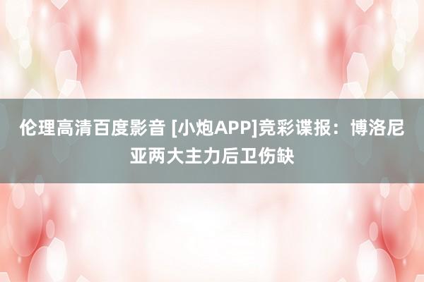 伦理高清百度影音 [小炮APP]竞彩谍报：博洛尼亚两大主力后卫伤缺