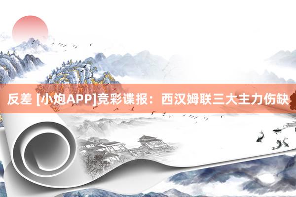 反差 [小炮APP]竞彩谍报：西汉姆联三大主力伤缺