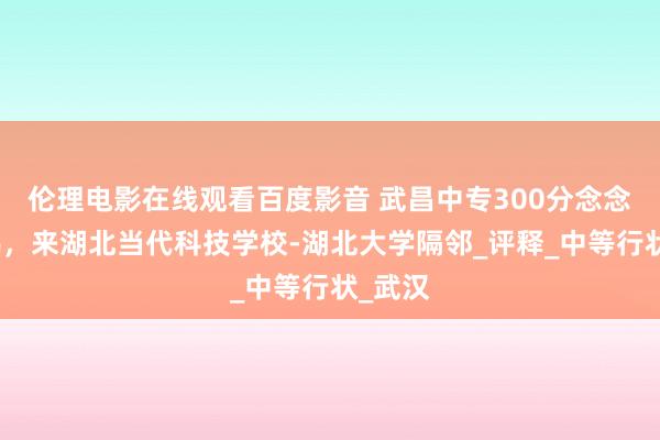 伦理电影在线观看百度影音 武昌中专300分念念学照拂，来湖北当代科技学校-湖北大学隔邻_评释_中等行状_武汉