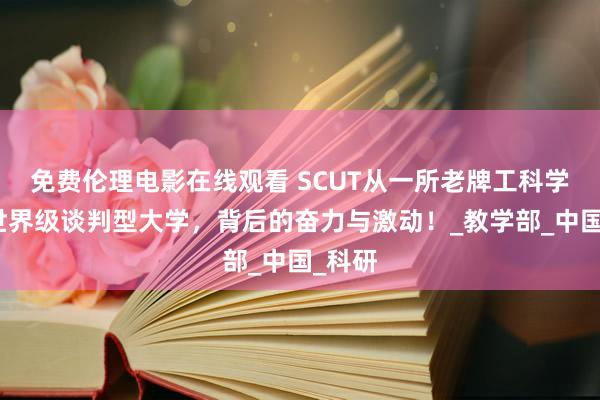 免费伦理电影在线观看 SCUT从一所老牌工科学校到世界级谈判型大学，背后的奋力与激动！_教学部_中国_科研