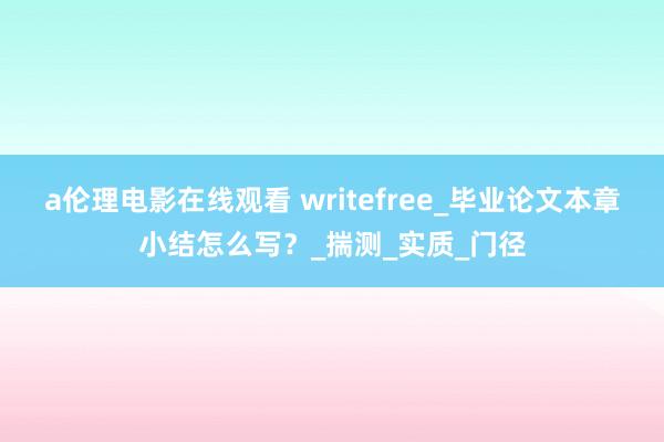 a伦理电影在线观看 writefree_毕业论文本章小结怎么写？_揣测_实质_门径