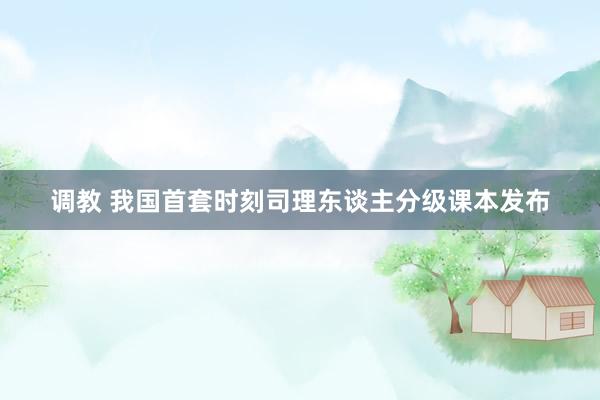 调教 我国首套时刻司理东谈主分级课本发布
