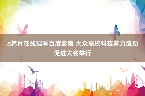 a篇片在线观看百度影音 大众高校科技着力滚动促进大会举行