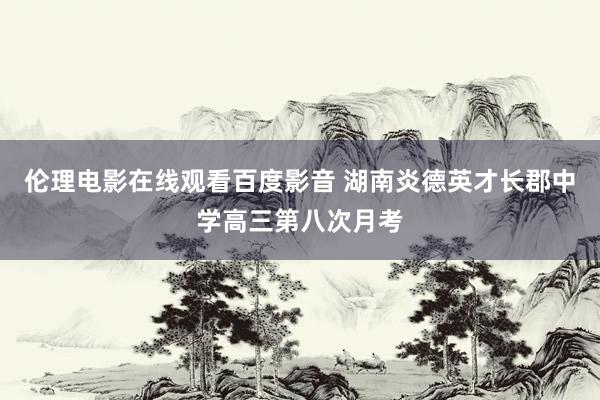 伦理电影在线观看百度影音 湖南炎德英才长郡中学高三第八次月考