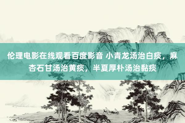 伦理电影在线观看百度影音 小青龙汤治白痰，麻杏石甘汤治黄痰，半夏厚朴汤治黏痰