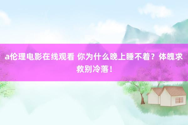 a伦理电影在线观看 你为什么晚上睡不着？体魄求救别冷落！