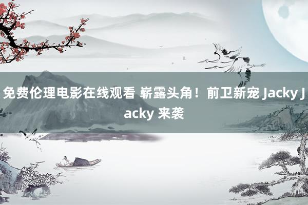 免费伦理电影在线观看 崭露头角！前卫新宠 Jacky Jacky 来袭