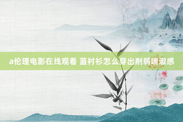 a伦理电影在线观看 蓝衬衫怎么穿出削弱端淑感