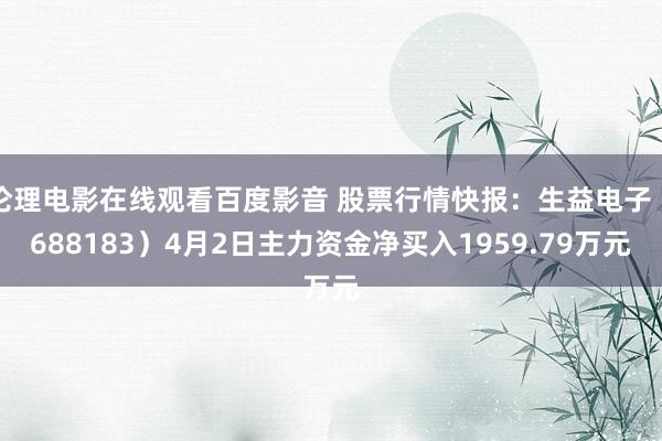 伦理电影在线观看百度影音 股票行情快报：生益电子（688183）4月2日主力资金净买入1959.79万元