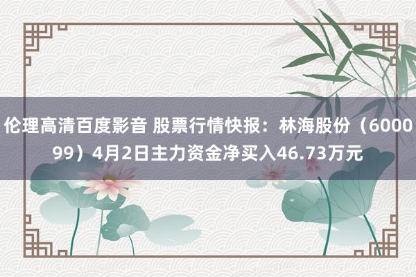 伦理高清百度影音 股票行情快报：林海股份（600099）4月2日主力资金净买入46.73万元