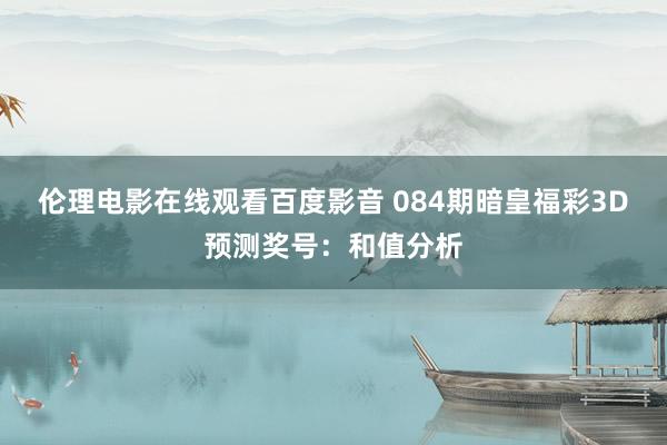 伦理电影在线观看百度影音 084期暗皇福彩3D预测奖号：和值分析