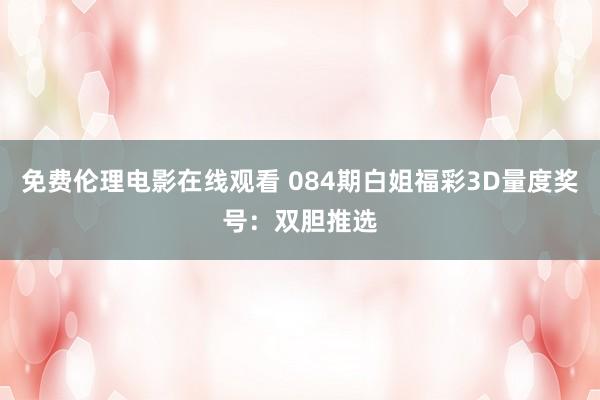 免费伦理电影在线观看 084期白姐福彩3D量度奖号：双胆推选