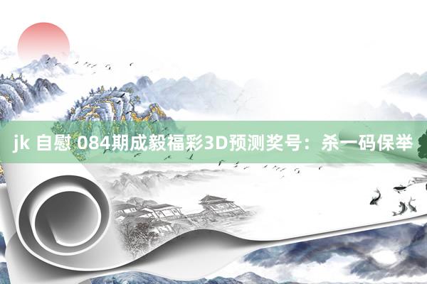 jk 自慰 084期成毅福彩3D预测奖号：杀一码保举