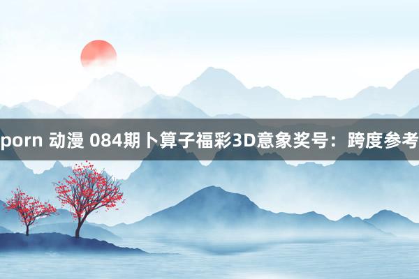 porn 动漫 084期卜算子福彩3D意象奖号：跨度参考