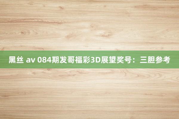 黑丝 av 084期发哥福彩3D展望奖号：三胆参考