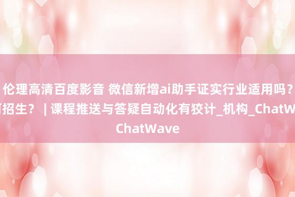 伦理高清百度影音 微信新增ai助手证实行业适用吗？若何招生？ | 课程推送与答疑自动化有狡计_机构_ChatWave