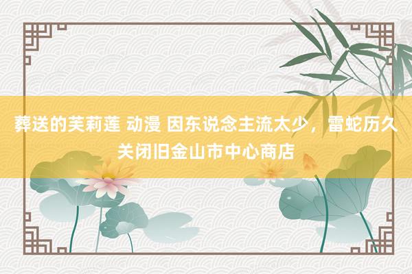 葬送的芙莉莲 动漫 因东说念主流太少，雷蛇历久关闭旧金山市中心商店