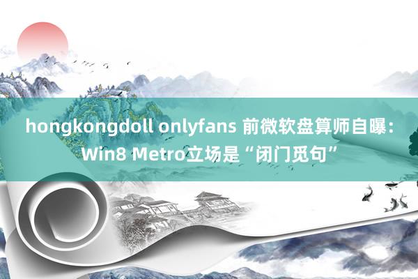 hongkongdoll onlyfans 前微软盘算师自曝：Win8 Metro立场是“闭门觅句”