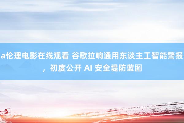 a伦理电影在线观看 谷歌拉响通用东谈主工智能警报，初度公开 AI 安全堤防蓝图