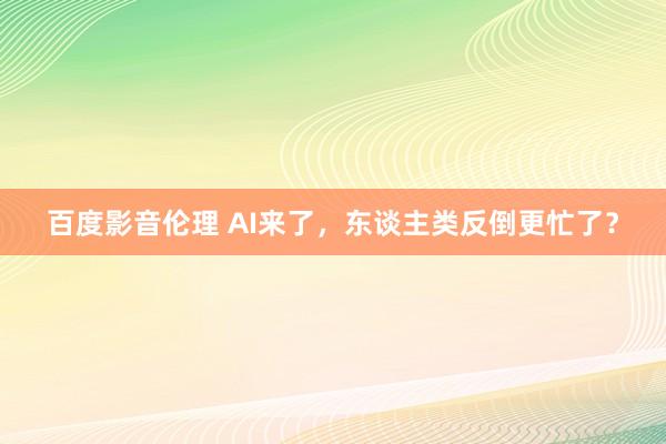 百度影音伦理 AI来了，东谈主类反倒更忙了？