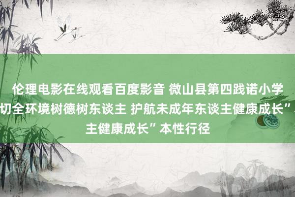 伦理电影在线观看百度影音 微山县第四践诺小学开展“真切全环境树德树东谈主 护航未成年东谈主健康成长”本性行径