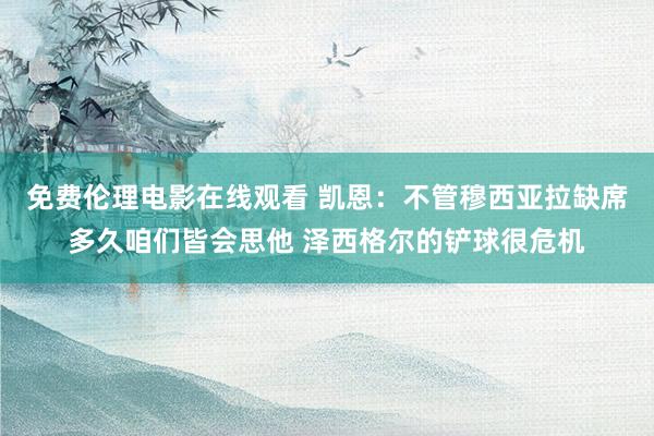 免费伦理电影在线观看 凯恩：不管穆西亚拉缺席多久咱们皆会思他 泽西格尔的铲球很危机