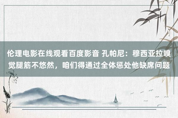 伦理电影在线观看百度影音 孔帕尼：穆西亚拉嗅觉腿筋不悠然，咱们得通过全体惩处他缺席问题